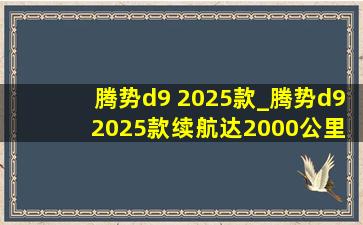 腾势d9 2025款_腾势d9 2025款续航达2000公里